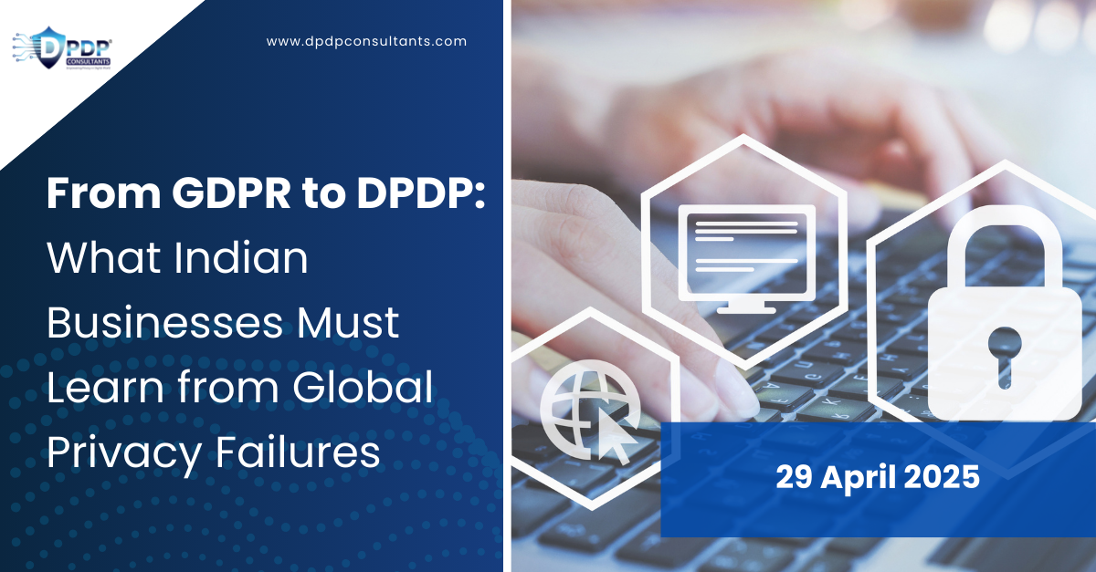 From GDPR to DPDP: What Indian Businesses Must Learn from Global Privacy Failures