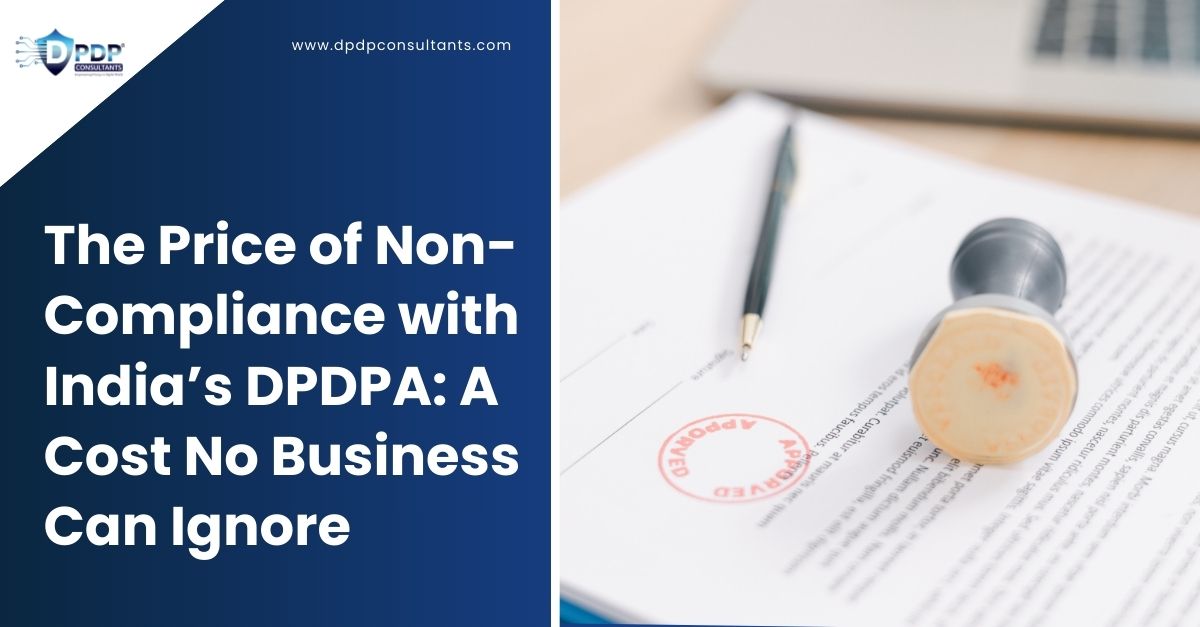 The Price of Non-Compliance with India’s DPDPA: A Cost No Business Can Ignore