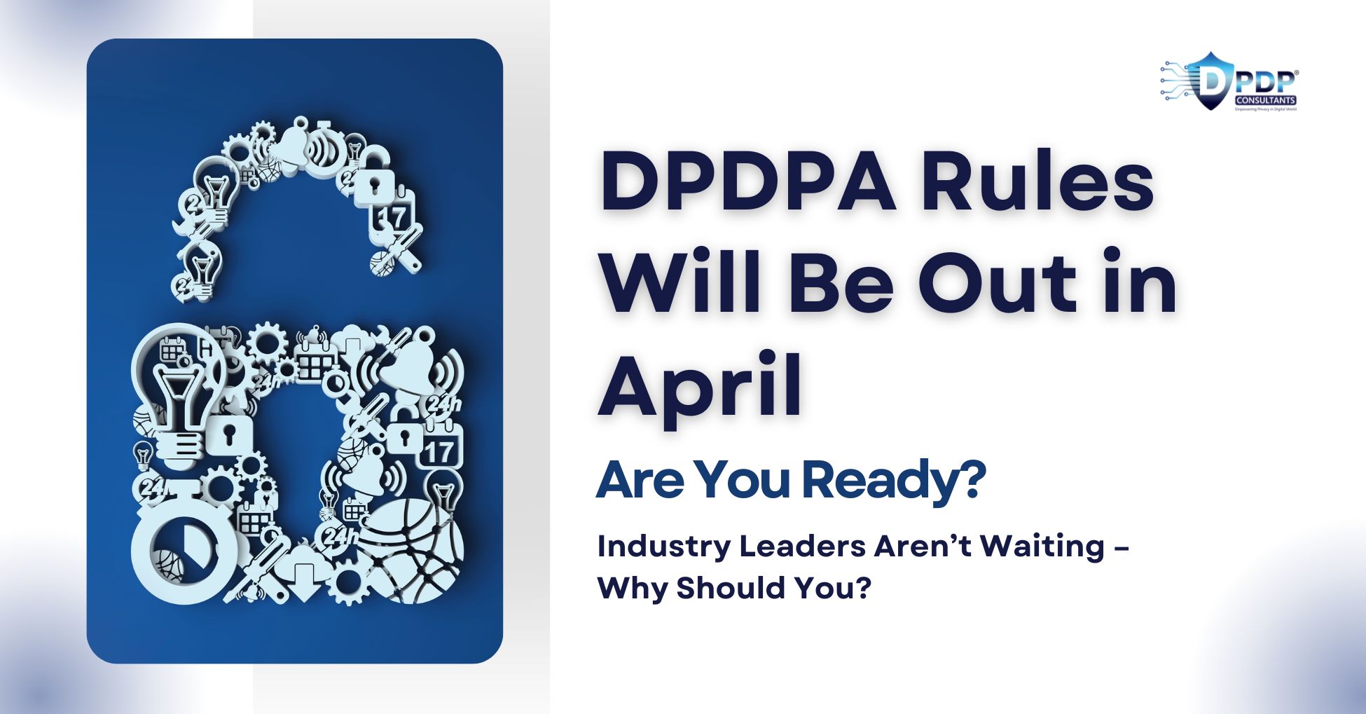 DPDPA Rules Will Be Out in April – Are You Ready?